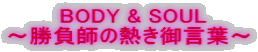 BODY & SOUL ~勝負師の熱き御言葉~